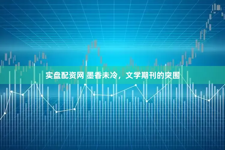 实盘配资网 墨香未冷，文学期刊的突围