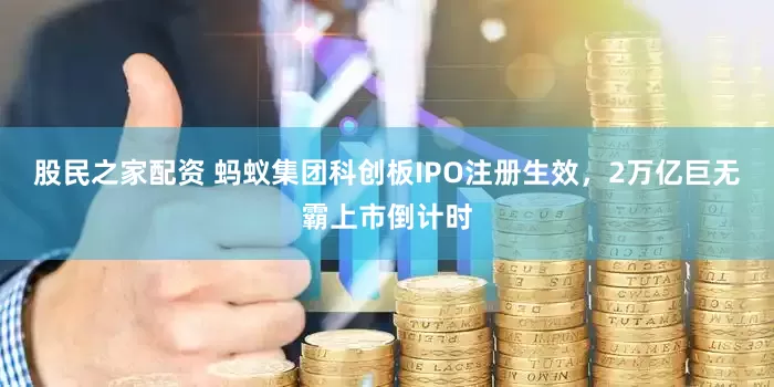 股民之家配资 蚂蚁集团科创板IPO注册生效，2万亿巨无霸上市倒计时