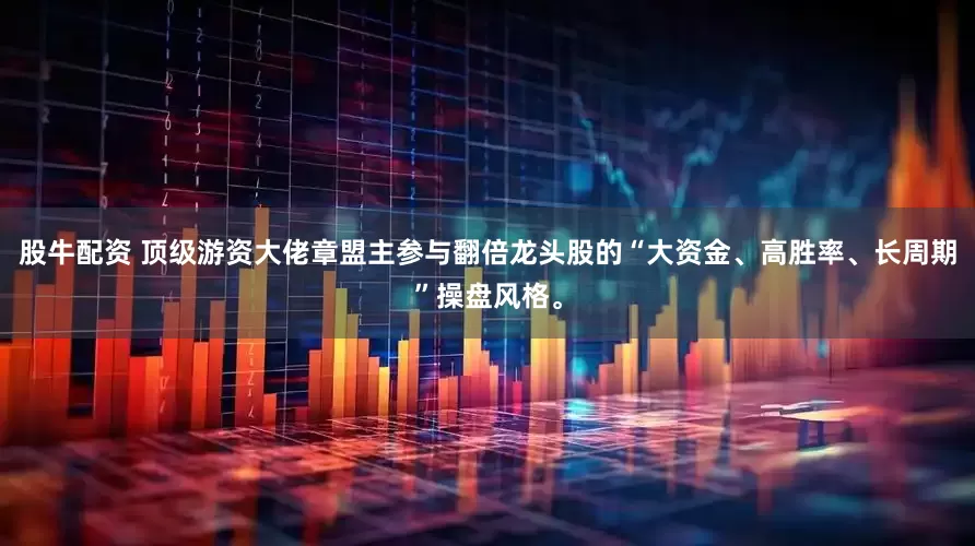 股牛配资 顶级游资大佬章盟主参与翻倍龙头股的“大资金、高胜率、长周期”操盘风格。