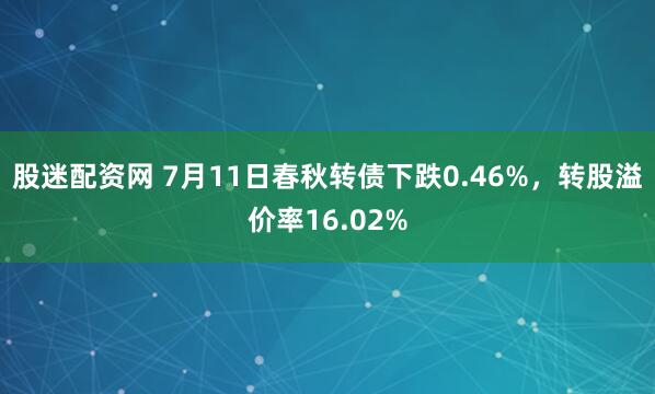 股迷配资网 7月11日春秋转债下跌0.46%，转股溢价率16.02%