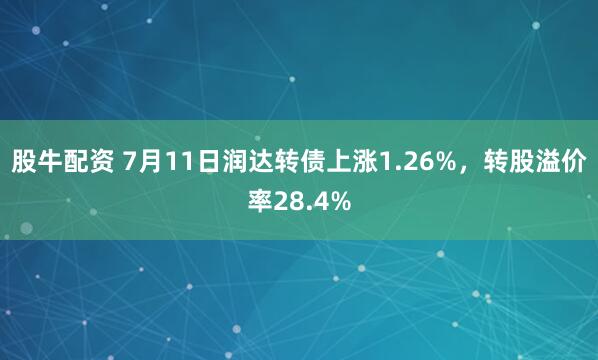 股牛配资 7月11日润达转债上涨1.26%，转股溢价率28.4%