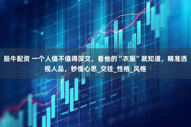 股牛配资 一个人值不值得深交，看他的“衣服”就知道，精准透视人品，秒懂心思_交往_性格_风格