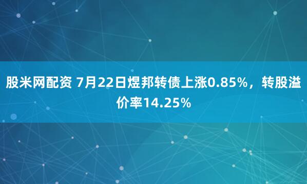 股米网配资 7月22日煜邦转债上涨0.85%，转股溢价率14.25%