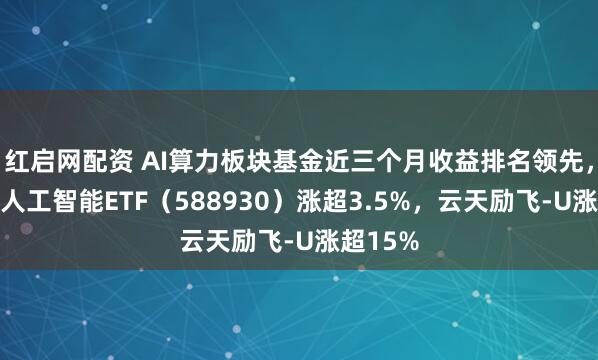 红启网配资 AI算力板块基金近三个月收益排名领先，科创板人工智能ETF（588930）涨超3.5%，云天励飞-U涨超15%