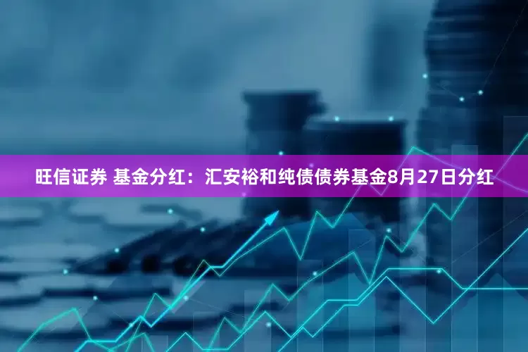 旺信证券 基金分红：汇安裕和纯债债券基金8月27日分红
