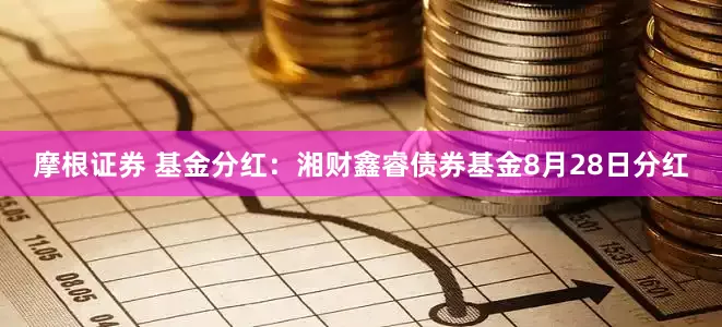 摩根证券 基金分红：湘财鑫睿债券基金8月28日分红