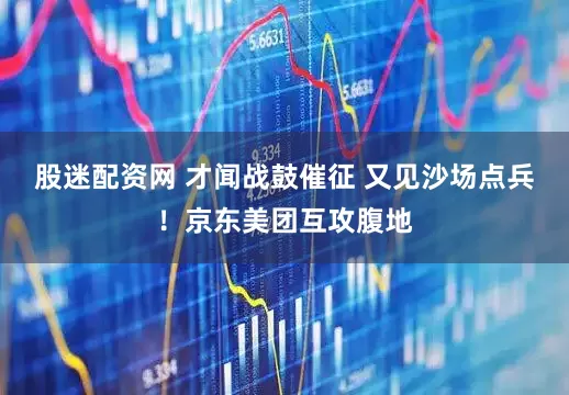 股迷配资网 才闻战鼓催征 又见沙场点兵！京东美团互攻腹地