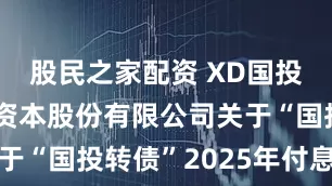 股民之家配资 XD国投资: 国投资本股份有限公司关于“国投转债”2025年付息的公告