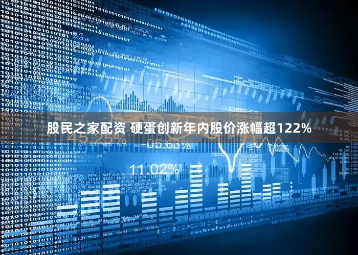 股民之家配资 硬蛋创新年内股价涨幅超122%