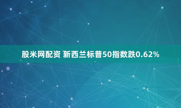 股米网配资 新西兰标普50指数跌0.62%
