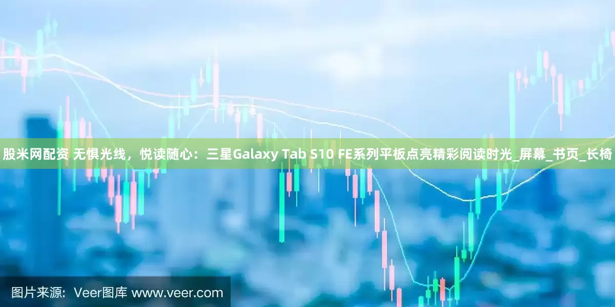 股米网配资 无惧光线，悦读随心：三星Galaxy Tab S10 FE系列平板点亮精彩阅读时光_屏幕_书页_长椅