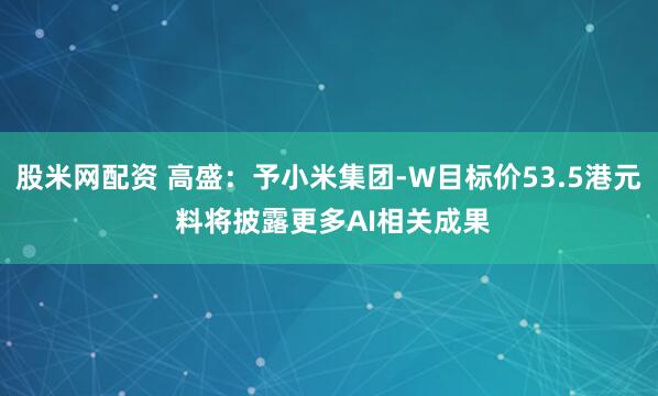 股米网配资 高盛：予小米集团-W目标价53.5港元 料将披露更多AI相关成果