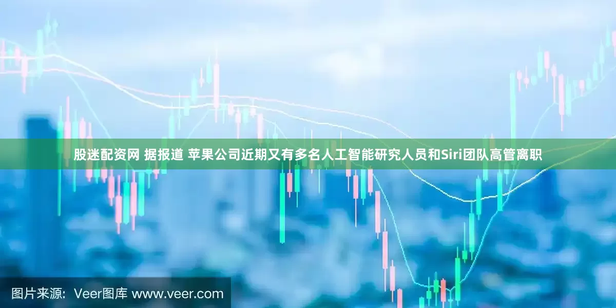 股迷配资网 据报道 苹果公司近期又有多名人工智能研究人员和Siri团队高管离职