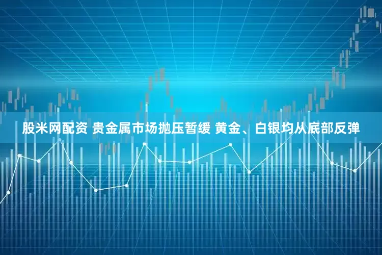 股米网配资 贵金属市场抛压暂缓 黄金、白银均从底部反弹