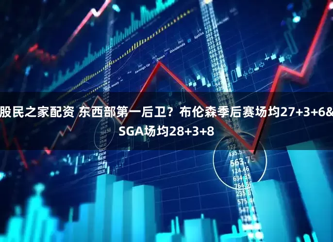 股民之家配资 东西部第一后卫？布伦森季后赛场均27+3+6&SGA场均28+3+8